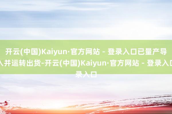 开云(中国)Kaiyun·官方网站 - 登录入口已量产导入并运转出货-开云(中国)Kaiyun·官方网站 - 登录入口