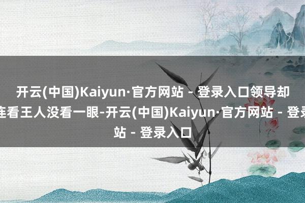 开云(中国)Kaiyun·官方网站 - 登录入口领导却可能连看王人没看一眼-开云(中国)Kaiyun·官方网站 - 登录入口