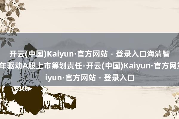 开云(中国)Kaiyun·官方网站 - 登录入口海清智元曾于2021年驱动A股上市筹划责任-开云(中国)Kaiyun·官方网站 - 登录入口