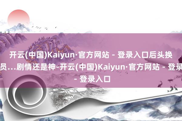 开云(中国)Kaiyun·官方网站 - 登录入口后头换了演员…剧情还是神-开云(中国)Kaiyun·官方网站 - 登录入口