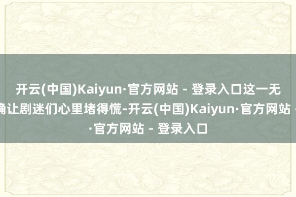 开云(中国)Kaiyun·官方网站 - 登录入口这一无力结局的确让剧迷们心里堵得慌-开云(中国)Kaiyun·官方网站 - 登录入口