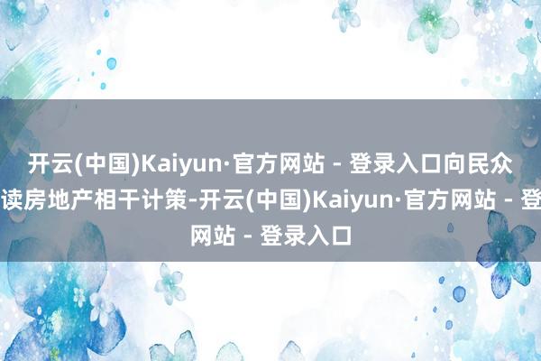 开云(中国)Kaiyun·官方网站 - 登录入口向民众详确解读房地产相干计策-开云(中国)Kaiyun·官方网站 - 登录入口