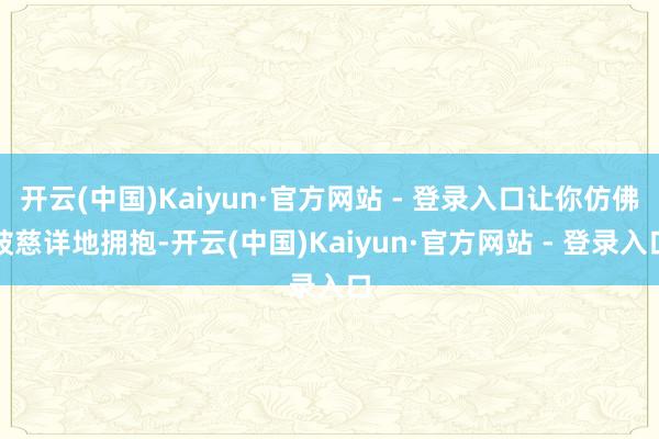 开云(中国)Kaiyun·官方网站 - 登录入口让你仿佛被慈详地拥抱-开云(中国)Kaiyun·官方网站 - 登录入口