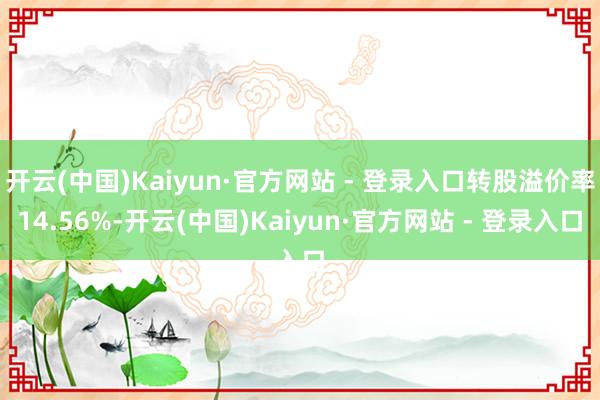 开云(中国)Kaiyun·官方网站 - 登录入口转股溢价率14.56%-开云(中国)Kaiyun·官方网站 - 登录入口