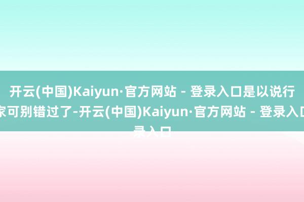 开云(中国)Kaiyun·官方网站 - 登录入口是以说行家可别错过了-开云(中国)Kaiyun·官方网站 - 登录入口