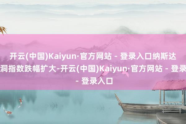 开云(中国)Kaiyun·官方网站 - 登录入口纳斯达克空洞指数跌幅扩大-开云(中国)Kaiyun·官方网站 - 登录入口