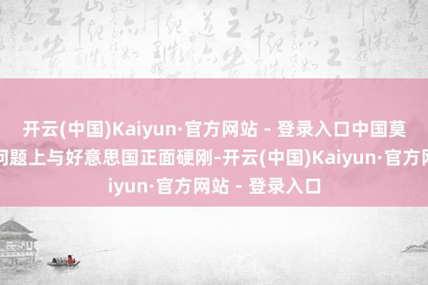 开云(中国)Kaiyun·官方网站 - 登录入口中国莫得收受在动力问题上与好意思国正面硬刚-开云(中国)Kaiyun·官方网站 - 登录入口