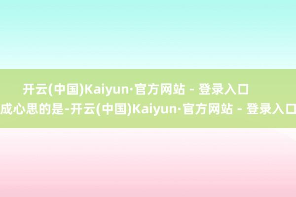 开云(中国)Kaiyun·官方网站 - 登录入口       成心思的是-开云(中国)Kaiyun·官方网站 - 登录入口