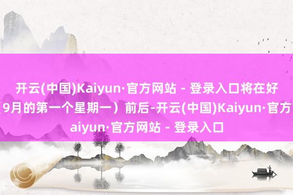 开云(中国)Kaiyun·官方网站 - 登录入口将在好意思国服务节（9月的第一个星期一）前后-开云(中国)Kaiyun·官方网站 - 登录入口