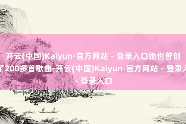 开云(中国)Kaiyun·官方网站 - 登录入口她也曾创作了200多首歌曲-开云(中国)Kaiyun·官方网站 - 登录入口