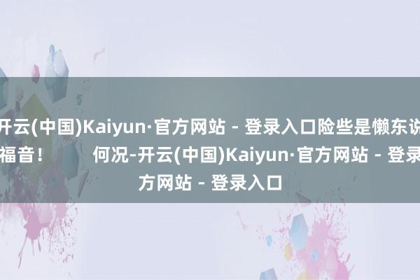 开云(中国)Kaiyun·官方网站 - 登录入口险些是懒东说念主福音！        何况-开云(中国)Kaiyun·官方网站 - 登录入口