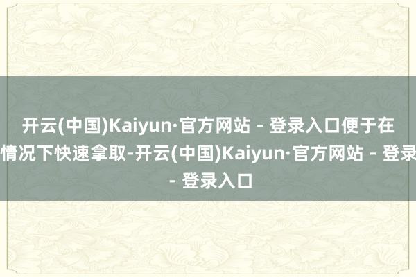开云(中国)Kaiyun·官方网站 - 登录入口便于在遑急情况下快速拿取-开云(中国)Kaiyun·官方网站 - 登录入口