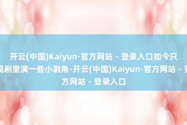 开云(中国)Kaiyun·官方网站 - 登录入口如今只可在影视剧里演一些小副角-开云(中国)Kaiyun·官方网站 - 登录入口