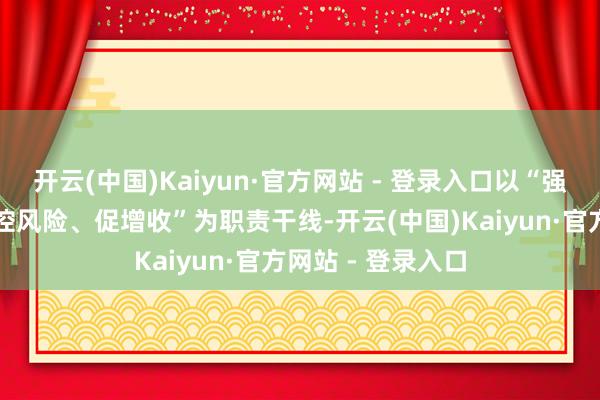 开云(中国)Kaiyun·官方网站 - 登录入口以“强客群、优结构、控风险、促增收”为职责干线-开云(中国)Kaiyun·官方网站 - 登录入口