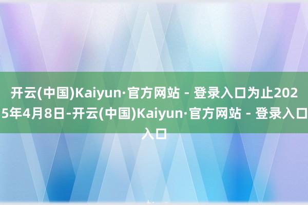 开云(中国)Kaiyun·官方网站 - 登录入口为止2025年4月8日-开云(中国)Kaiyun·官方网站 - 登录入口
