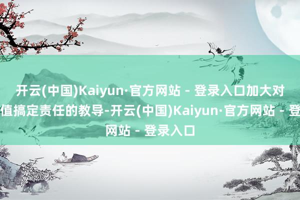 开云(中国)Kaiyun·官方网站 - 登录入口加大对央企市值搞定责任的教导-开云(中国)Kaiyun·官方网站 - 登录入口