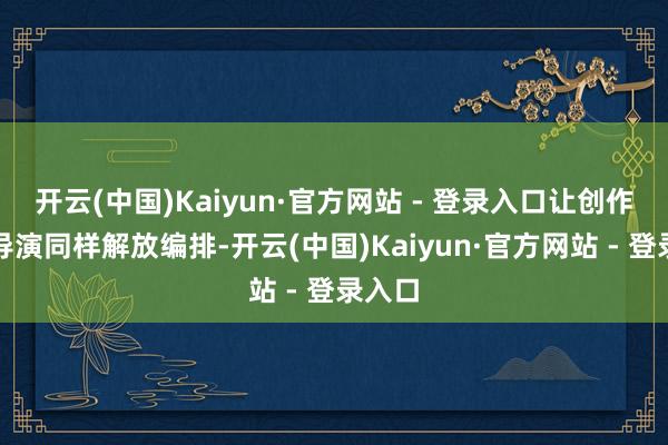 开云(中国)Kaiyun·官方网站 - 登录入口让创作家像导演同样解放编排-开云(中国)Kaiyun·官方网站 - 登录入口