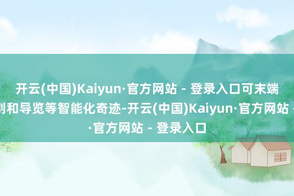 开云(中国)Kaiyun·官方网站 - 登录入口可末端巡游、识别和导览等智能化奇迹-开云(中国)Kaiyun·官方网站 - 登录入口
