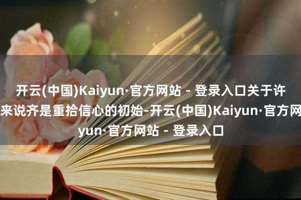 开云(中国)Kaiyun·官方网站 - 登录入口关于许多生肖属相们来说齐是重拾信心的初始-开云(中国)Kaiyun·官方网站 - 登录入口