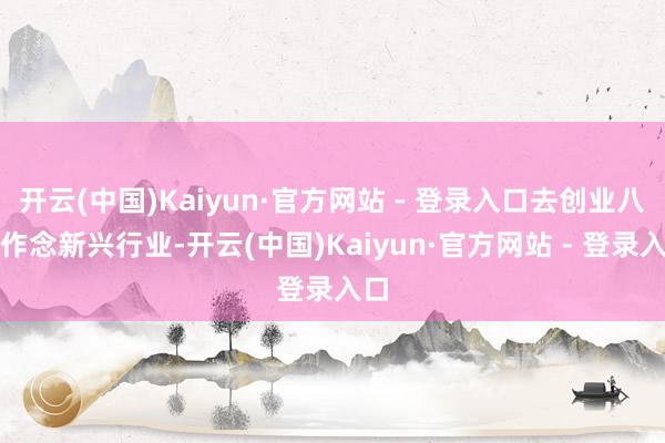 开云(中国)Kaiyun·官方网站 - 登录入口去创业八成作念新兴行业-开云(中国)Kaiyun·官方网站 - 登录入口