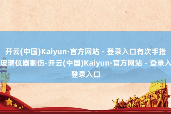 开云(中国)Kaiyun·官方网站 - 登录入口有次手指被玻璃仪器割伤-开云(中国)Kaiyun·官方网站 - 登录入口