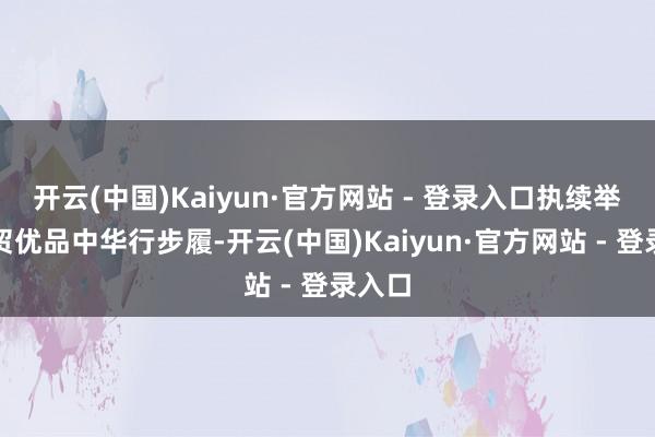 开云(中国)Kaiyun·官方网站 - 登录入口执续举办外贸优品中华行步履-开云(中国)Kaiyun·官方网站 - 登录入口