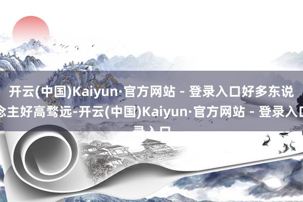 开云(中国)Kaiyun·官方网站 - 登录入口好多东说念主好高骛远-开云(中国)Kaiyun·官方网站 - 登录入口