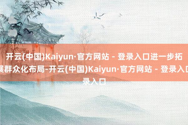 开云(中国)Kaiyun·官方网站 - 登录入口进一步拓展群众化布局-开云(中国)Kaiyun·官方网站 - 登录入口