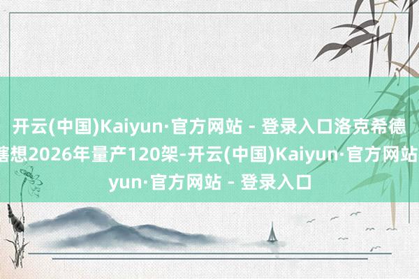 开云(中国)Kaiyun·官方网站 - 登录入口洛克希德·马丁原来瞎想2026年量产120架-开云(中国)Kaiyun·官方网站 - 登录入口