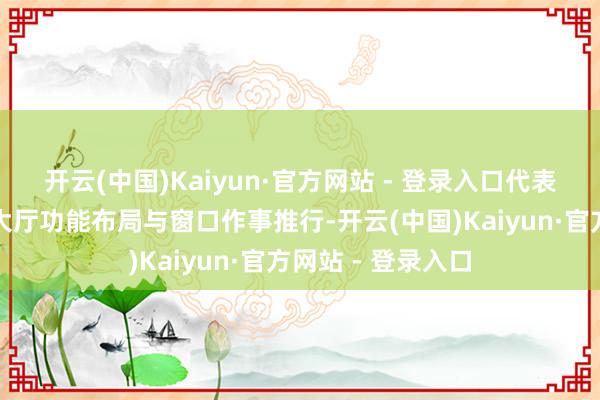 开云(中国)Kaiyun·官方网站 - 登录入口代表们缜密了解政务大厅功能布局与窗口作事推行-开云(中国)Kaiyun·官方网站 - 登录入口
