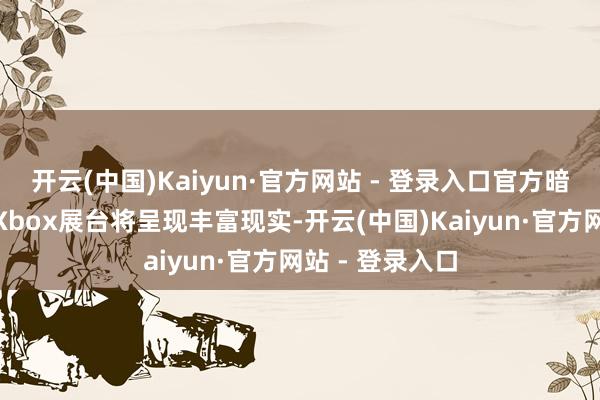 开云(中国)Kaiyun·官方网站 - 登录入口官方暗意：“本年的Xbox展台将呈现丰富现实-开云(中国)Kaiyun·官方网站 - 登录入口
