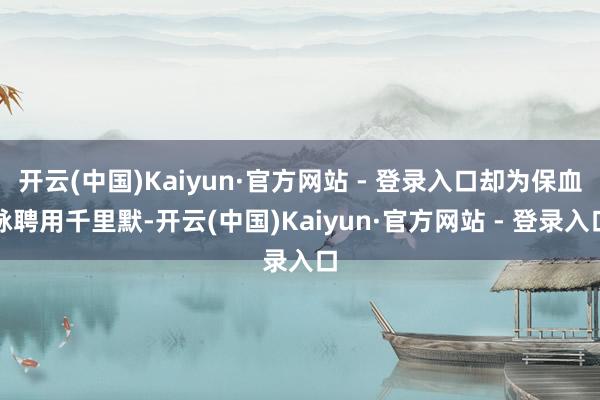 开云(中国)Kaiyun·官方网站 - 登录入口却为保血脉聘用千里默-开云(中国)Kaiyun·官方网站 - 登录入口