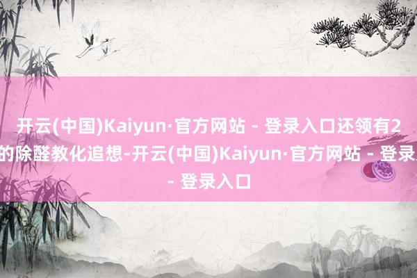 开云(中国)Kaiyun·官方网站 - 登录入口还领有20年的除醛教化追想-开云(中国)Kaiyun·官方网站 - 登录入口