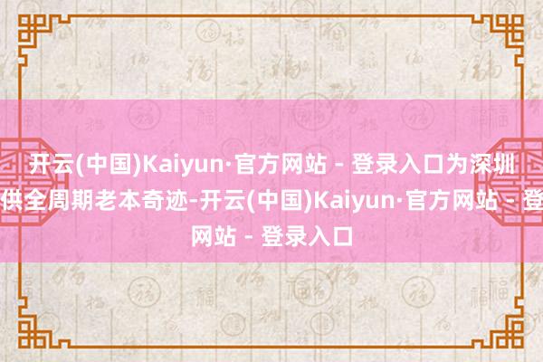 开云(中国)Kaiyun·官方网站 - 登录入口为深圳企业提供全周期老本奇迹-开云(中国)Kaiyun·官方网站 - 登录入口