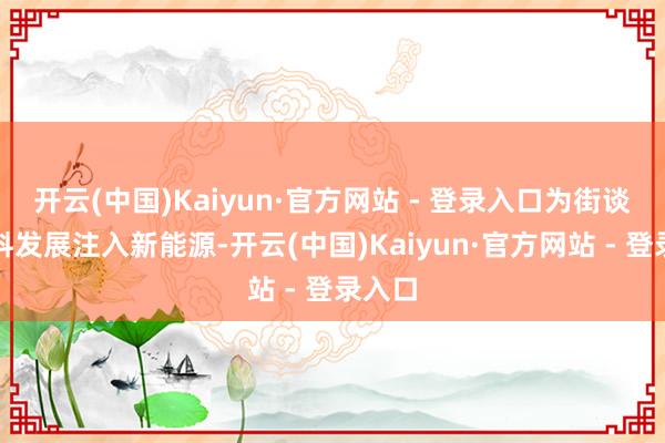 开云(中国)Kaiyun·官方网站 - 登录入口为街谈高质料发展注入新能源-开云(中国)Kaiyun·官方网站 - 登录入口