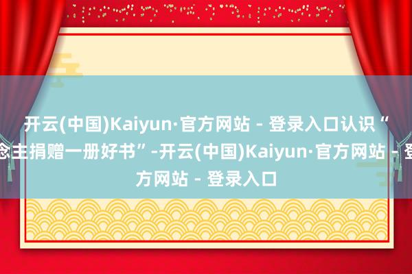 开云(中国)Kaiyun·官方网站 - 登录入口认识“每东说念主捐赠一册好书”-开云(中国)Kaiyun·官方网站 - 登录入口