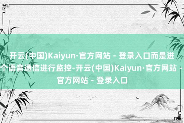 开云(中国)Kaiyun·官方网站 - 登录入口而是进一步对整个语音通信进行监控-开云(中国)Kaiyun·官方网站 - 登录入口