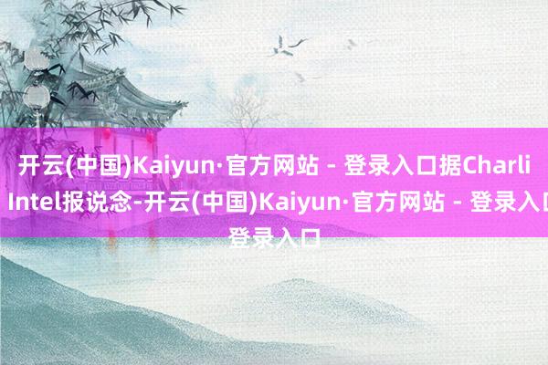 开云(中国)Kaiyun·官方网站 - 登录入口据Charlie Intel报说念-开云(中国)Kaiyun·官方网站 - 登录入口