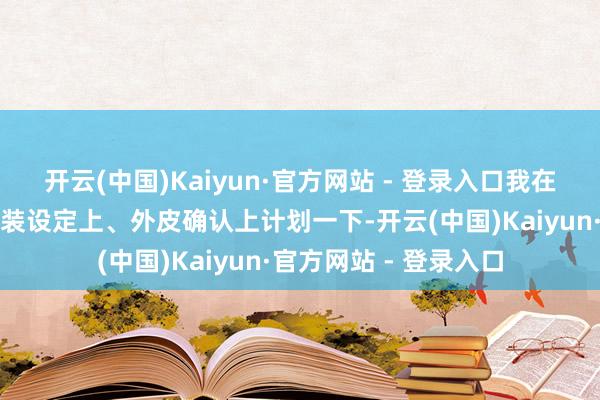 开云(中国)Kaiyun·官方网站 - 登录入口我在拍摄流程中皆会在扮装设定上、外皮确认上计划一下-开云(中国)Kaiyun·官方网站 - 登录入口