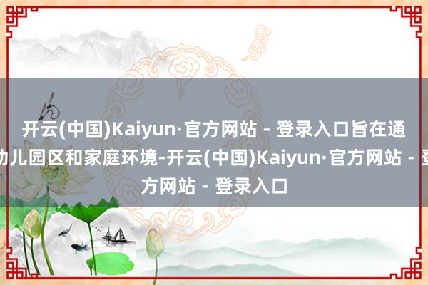 开云(中国)Kaiyun·官方网站 - 登录入口旨在通过改善幼儿园区和家庭环境-开云(中国)Kaiyun·官方网站 - 登录入口