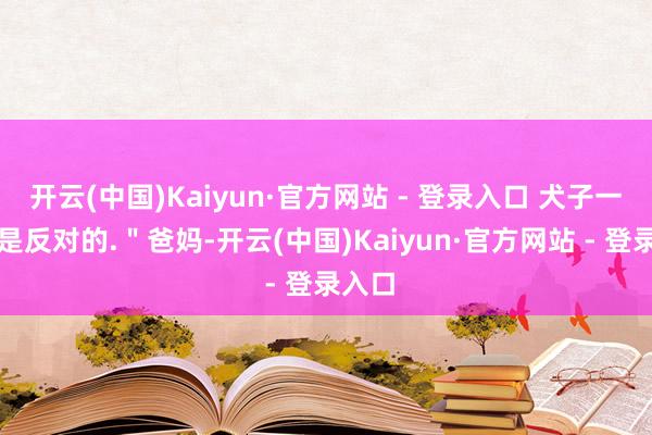 开云(中国)Kaiyun·官方网站 - 登录入口 犬子一运行是反对的.＂爸妈-开云(中国)Kaiyun·官方网站 - 登录入口