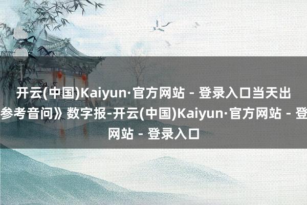 开云(中国)Kaiyun·官方网站 - 登录入口当天出书的《参考音问》数字报-开云(中国)Kaiyun·官方网站 - 登录入口