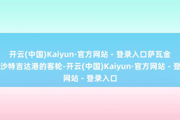开云(中国)Kaiyun·官方网站 - 登录入口萨瓦金港有赴沙特吉达港的客轮-开云(中国)Kaiyun·官方网站 - 登录入口