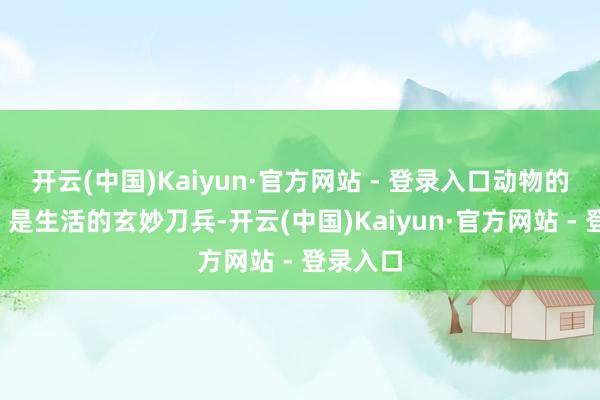 开云(中国)Kaiyun·官方网站 - 登录入口动物的“耳朵”是生活的玄妙刀兵-开云(中国)Kaiyun·官方网站 - 登录入口