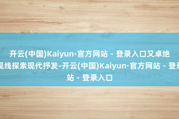 开云(中国)Kaiyun·官方网站 - 登录入口又卓绝地域视线探索现代抒发-开云(中国)Kaiyun·官方网站 - 登录入口
