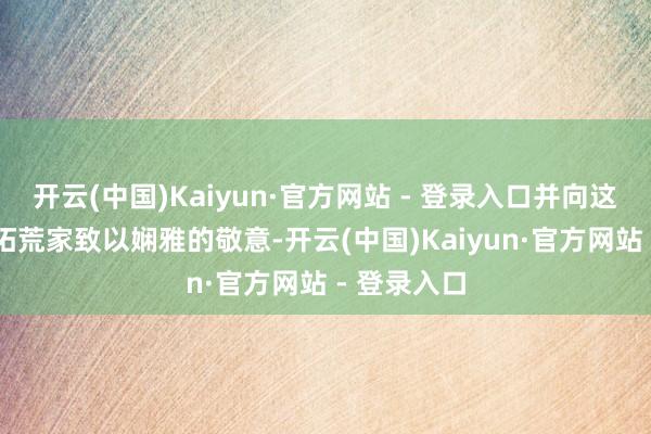 开云(中国)Kaiyun·官方网站 - 登录入口并向这位96岁的拓荒家致以娴雅的敬意-开云(中国)Kaiyun·官方网站 - 登录入口