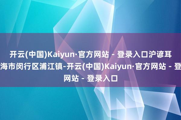 开云(中国)Kaiyun·官方网站 - 登录入口沪谚耳语在上海市闵行区浦江镇-开云(中国)Kaiyun·官方网站 - 登录入口