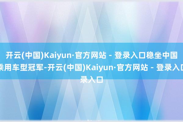 开云(中国)Kaiyun·官方网站 - 登录入口稳坐中国乘用车型冠军-开云(中国)Kaiyun·官方网站 - 登录入口