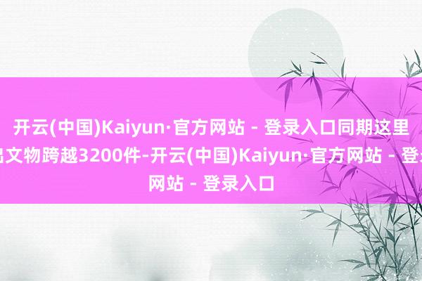 开云(中国)Kaiyun·官方网站 - 登录入口同期这里还展出文物跨越3200件-开云(中国)Kaiyun·官方网站 - 登录入口