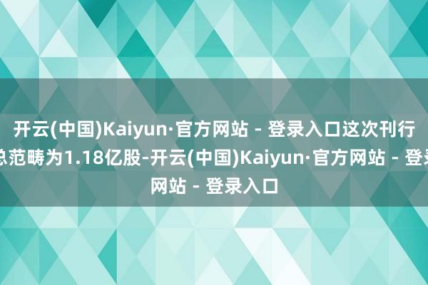 开云(中国)Kaiyun·官方网站 - 登录入口这次刊行商酌总范畴为1.18亿股-开云(中国)Kaiyun·官方网站 - 登录入口